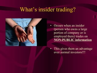 What’s insider trading? Occurs when an insider (person who owns a large portion of company or is employed there) trades on  NON-PUBLIC information This gives them an advantage over normal investors!!! 