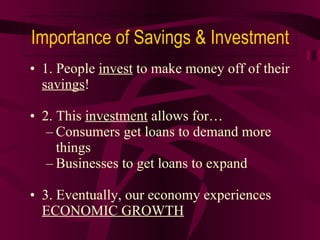 1. People  invest  to make money off of their  savings ! 2. This  investment  allows for… Consumers get loans to demand more things Businesses to get loans to expand 3. Eventually, our economy experiences  ECONOMIC GROWTH Importance of Savings & Investment 