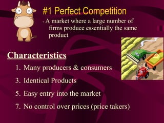 -  A market where a large number of firms produce essentially the same product Characteristics Many producers & consumers Identical Products Easy entry into the market No control over prices (price takers) #1 Perfect Competition 