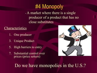 #4 Monopoly Characteristics One producer Unique Product High barriers to entry Substantial control over prices (price setters) -  A market where there is a single producer of a product that has no close substitutes Do we have monopolies in the U.S.? 