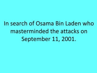 In search of Osama Bin Laden who
   masterminded the attacks on
       September 11, 2001.
 