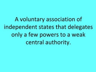 A voluntary association of
independent states that delegates
   only a few powers to a weak
         central authority.
 