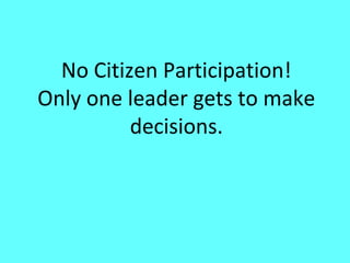 No Citizen Participation!
Only one leader gets to make
          decisions.
 
