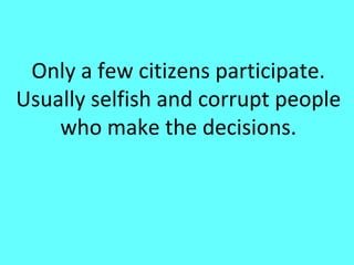 Only a few citizens participate.
Usually selfish and corrupt people
    who make the decisions.
 