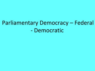 Parliamentary Democracy – Federal
          - Democratic
 