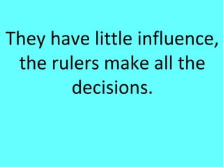 They have little influence,
 the rulers make all the
       decisions.
 