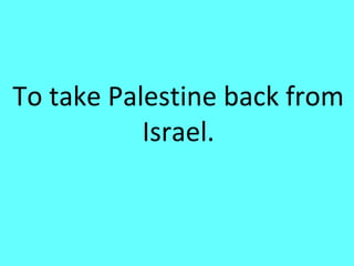 To take Palestine back from
           Israel.
 