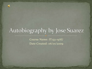 Course Name: IT133-15AU Date Created: 06/01/2009 Autobiography by Jose Suarez 