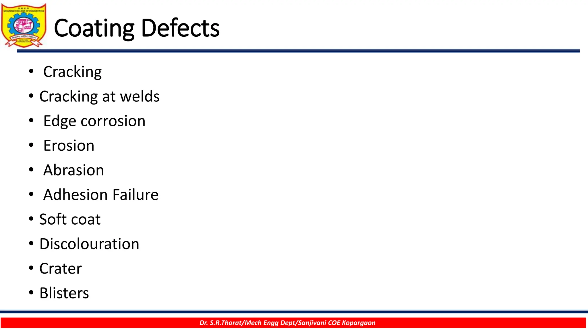 Coating Defects
Dr. S.R.Thorat/Mech Engg Dept/Sanjivani COE Kopargaon
• Cracking
• Cracking at welds
• Edge corrosion
• Erosion
• Abrasion
• Adhesion Failure
• Soft coat
• Discolouration
• Crater
• Blisters
 