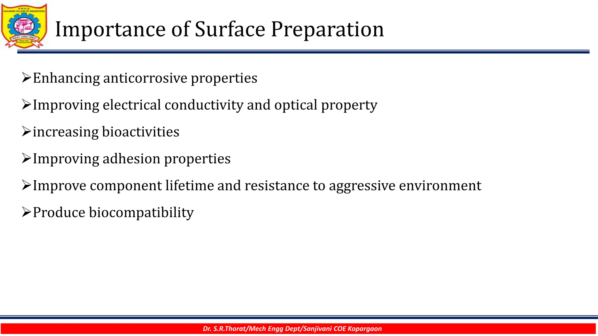 Importance of Surface Preparation
Dr. S.R.Thorat/Mech Engg Dept/Sanjivani COE Kopargaon
Enhancing anticorrosive properties
Improving electrical conductivity and optical property
increasing bioactivities
Improving adhesion properties
Improve component lifetime and resistance to aggressive environment
Produce biocompatibility
 