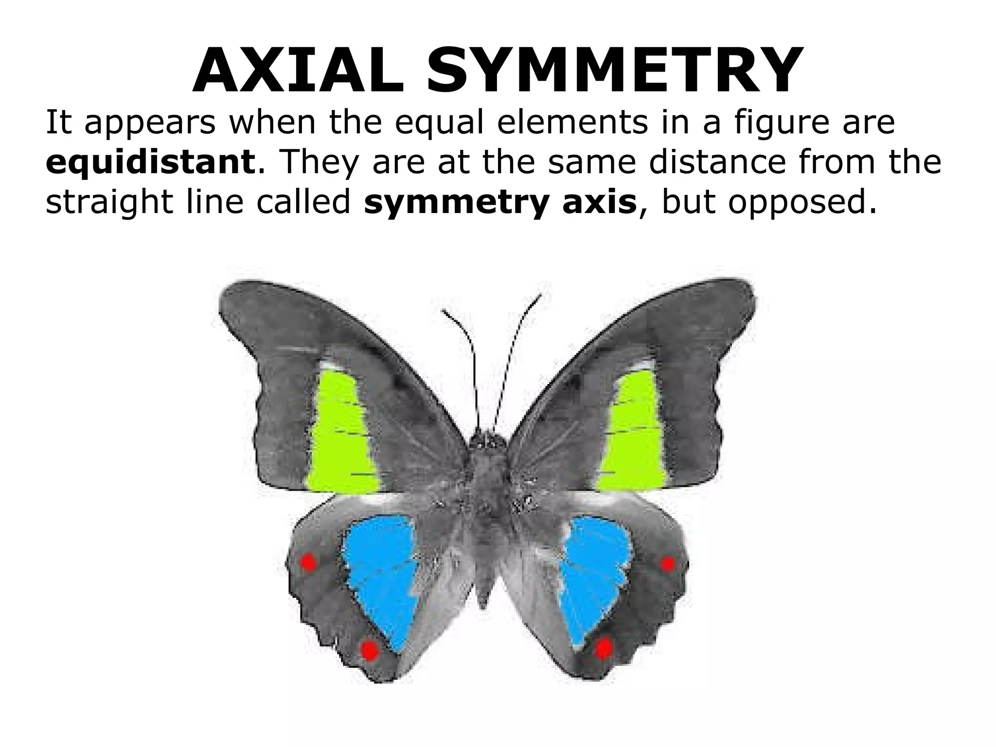 AXIAL SYMMETRY It appears when the equal elements in a figure are  equidistant . They are at the same distance from the straight line called  symmetry axis , but opposed. 