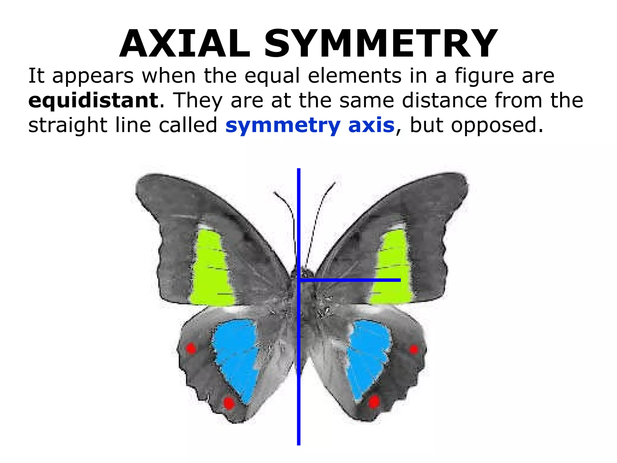 AXIAL SYMMETRY It appears when the equal elements in a figure are  equidistant . They are at the same distance from the straight line called  symmetry axis , but opposed. 