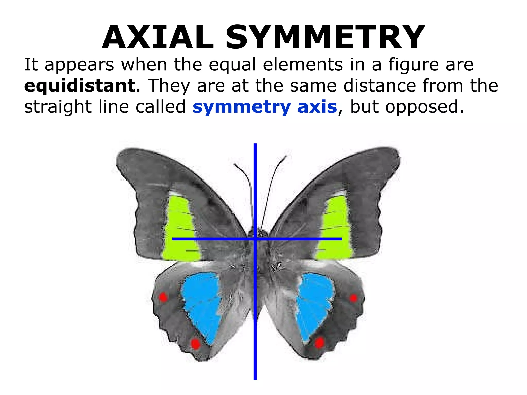 AXIAL SYMMETRY It appears when the equal elements in a figure are  equidistant . They are at the same distance from the straight line called  symmetry axis , but opposed. 