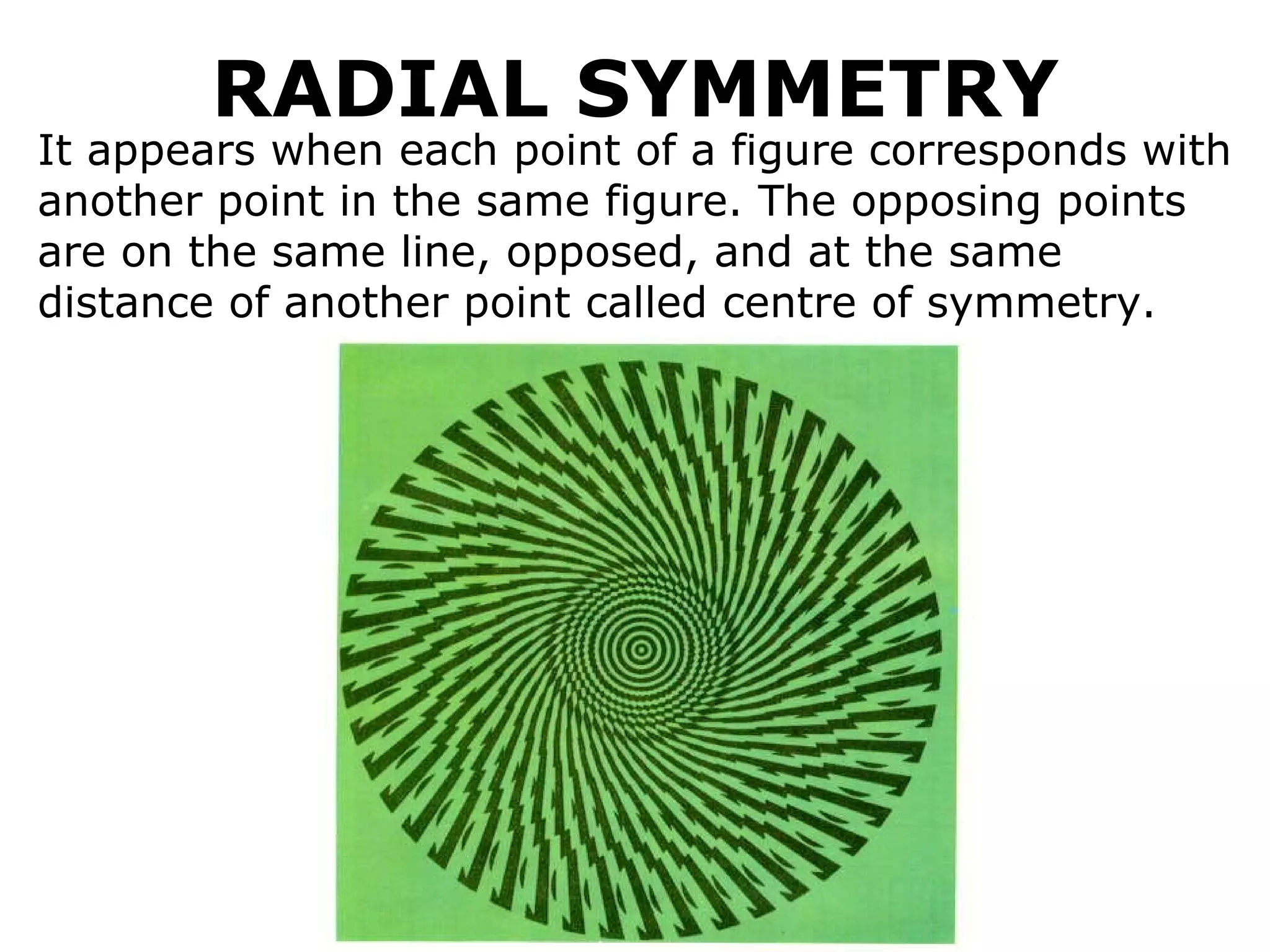 RADIAL SYMMETRY It appears when each point of a figure corresponds with another point in the same figure. The opposing points are on the same line, opposed, and at the same distance of another point called centre of symmetry. 
