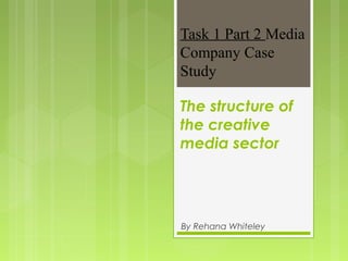 Task 1 Part 2 Media
Company Case
Study
The structure of
the creative
media sector
By Rehana Whiteley
 