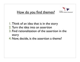 1. Think of an idea that is in the story
2. Turn the idea into an assertion
3. Find rationalization of the assertion in the
story
4. Now, decide, is the assertion a theme?
How do you ﬁnd themes?
 