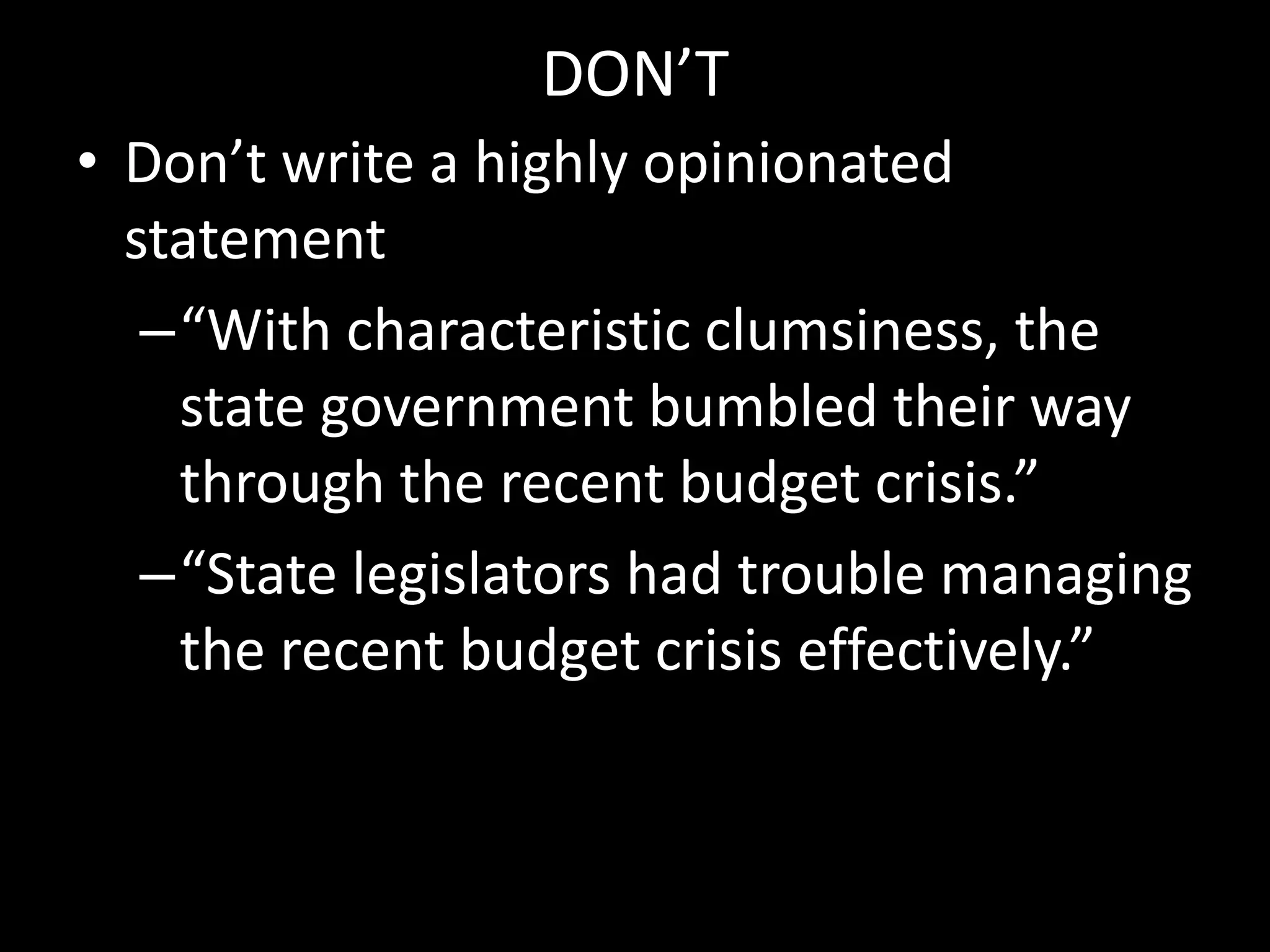 DON’T
• Don’t write a highly opinionated
statement
–“With characteristic clumsiness, the
state government bumbled their way
through the recent budget crisis.”
–“State legislators had trouble managing
the recent budget crisis effectively.”

 