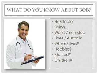 WHAT DO YOU KNOW ABOUT BOB?

              • He/Doctor
              • Flying..
              • Works / non-stop
              • Lives / Australia
              • Where/ lives?
              • Hobbies?
              • Married?
              • Children?
 