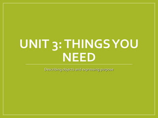 UNIT 3: THINGS YOU 
NEED 
Describing objects and expressing purpose 
 