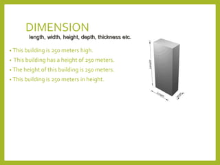 DIMENSION 
length, width, height, depth, thickness etc. 
• This building is 250 meters high. 
• This building has a height...