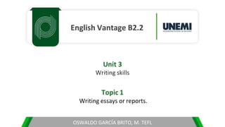 English Vantage B2.2
Unit 3
Writing skills
Topic 1
Writing essays or reports.
OSWALDO GARCÍA BRITO, M. TEFL
 