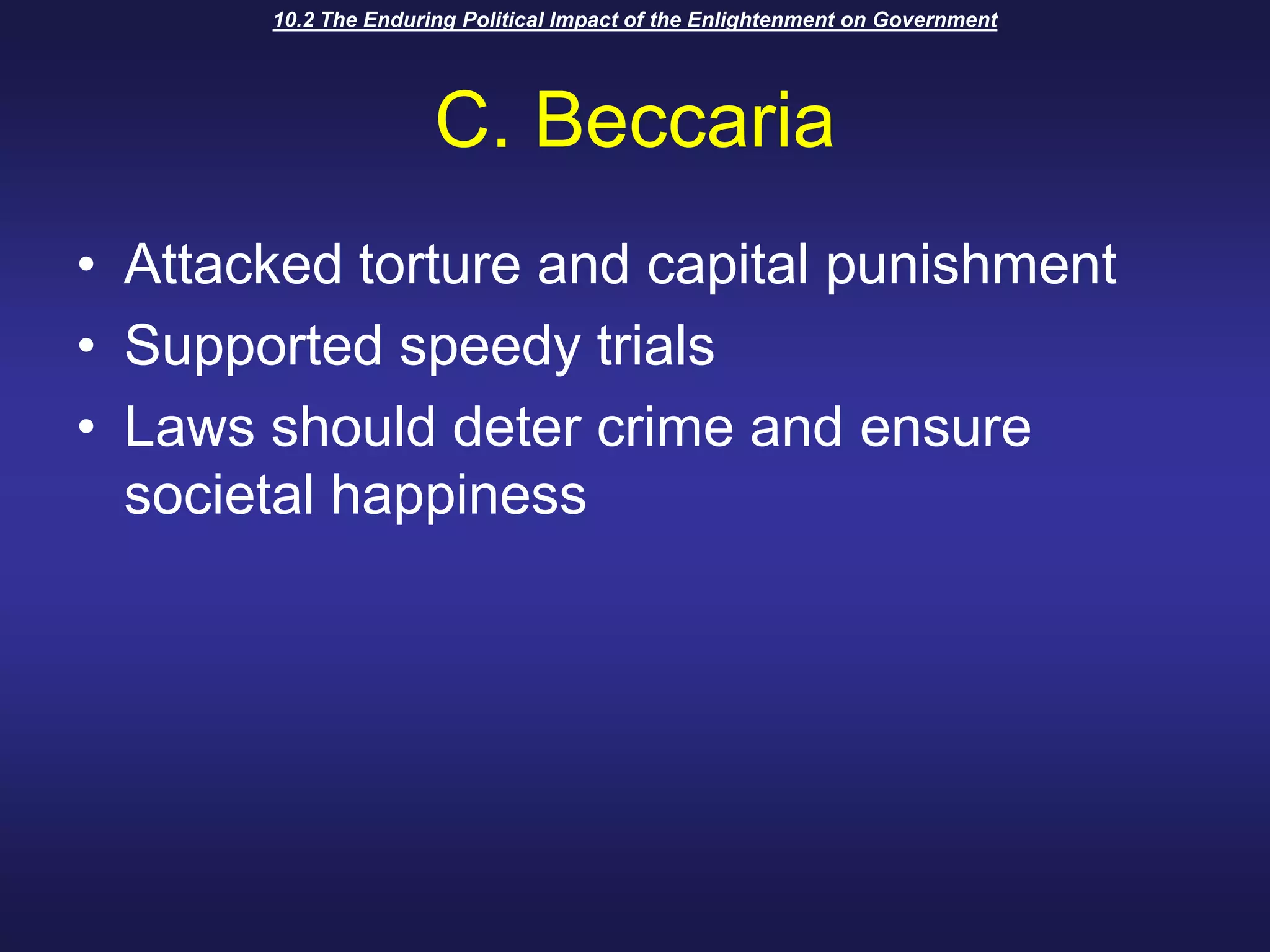 10.2 The Enduring Political Impact of the Enlightenment on GovernmentC. BeccariaAttacked torture and capital punishmentSupported speedy trialsLaws should deter crime and ensure societal happiness