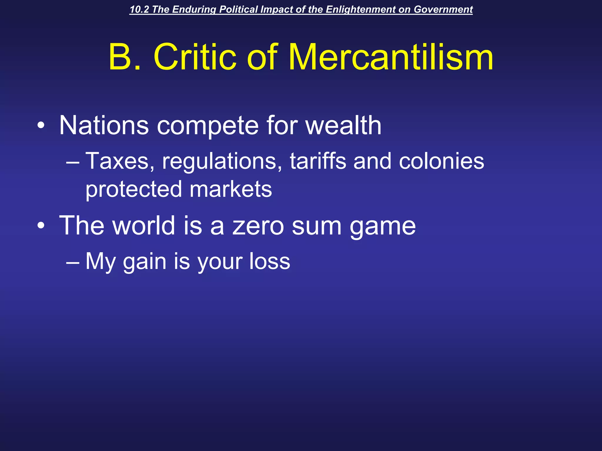 10.2 The Enduring Political Impact of the Enlightenment on GovernmentB. Critic of MercantilismNations compete for wealthTaxes, regulations, tariffs and colonies protected marketsThe world is a zero sum gameMy gain is your loss