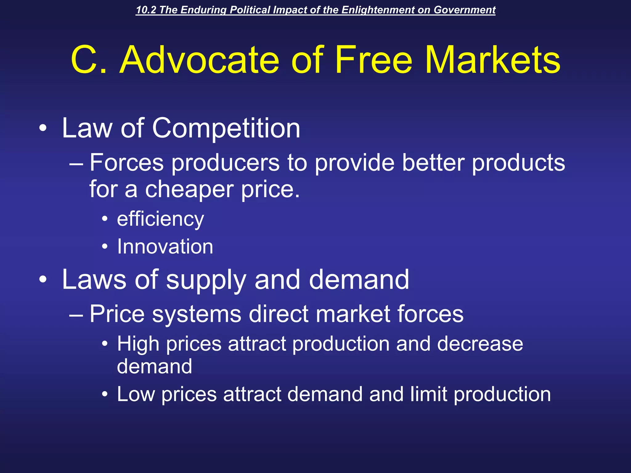 10.2 The Enduring Political Impact of the Enlightenment on GovernmentC. Advocate of Free MarketsLaw of CompetitionForces producers to provide better products for a cheaper price.efficiencyInnovationLaws of supply and demandPrice systems direct market forcesHigh prices attract production and decrease demandLow prices attract demand and limit production