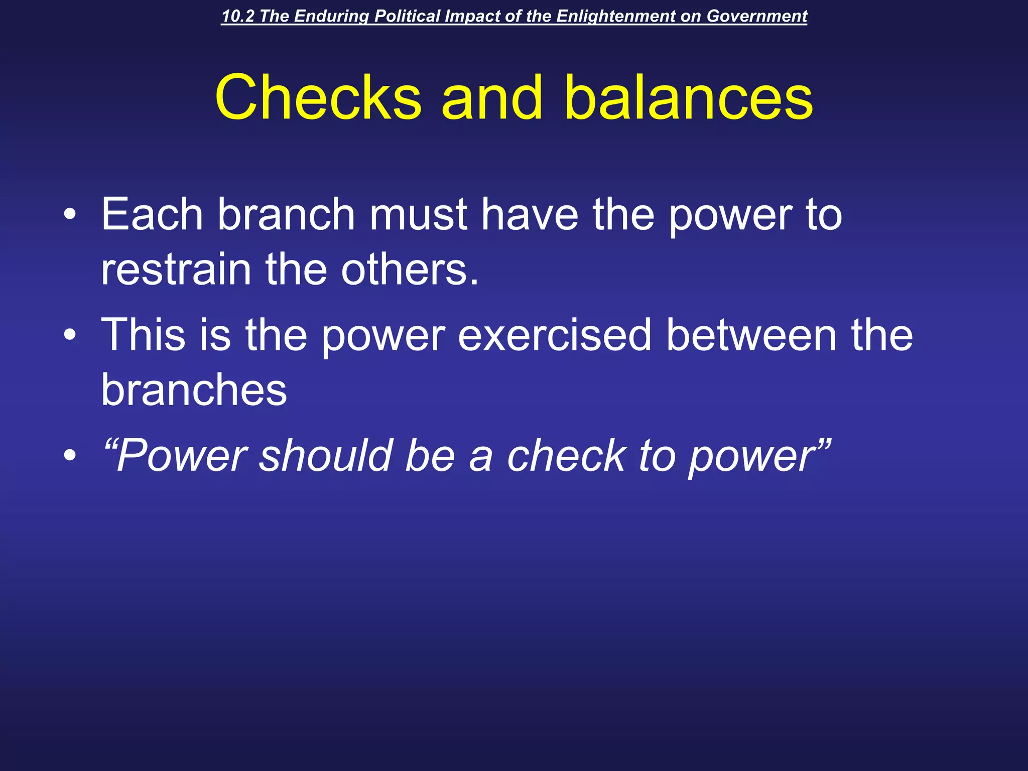 10.2 The Enduring Political Impact of the Enlightenment on GovernmentChecks and balancesEach branch must have the power to restrain the others.This is the power exercised between the branches“Power should be a check to power”		