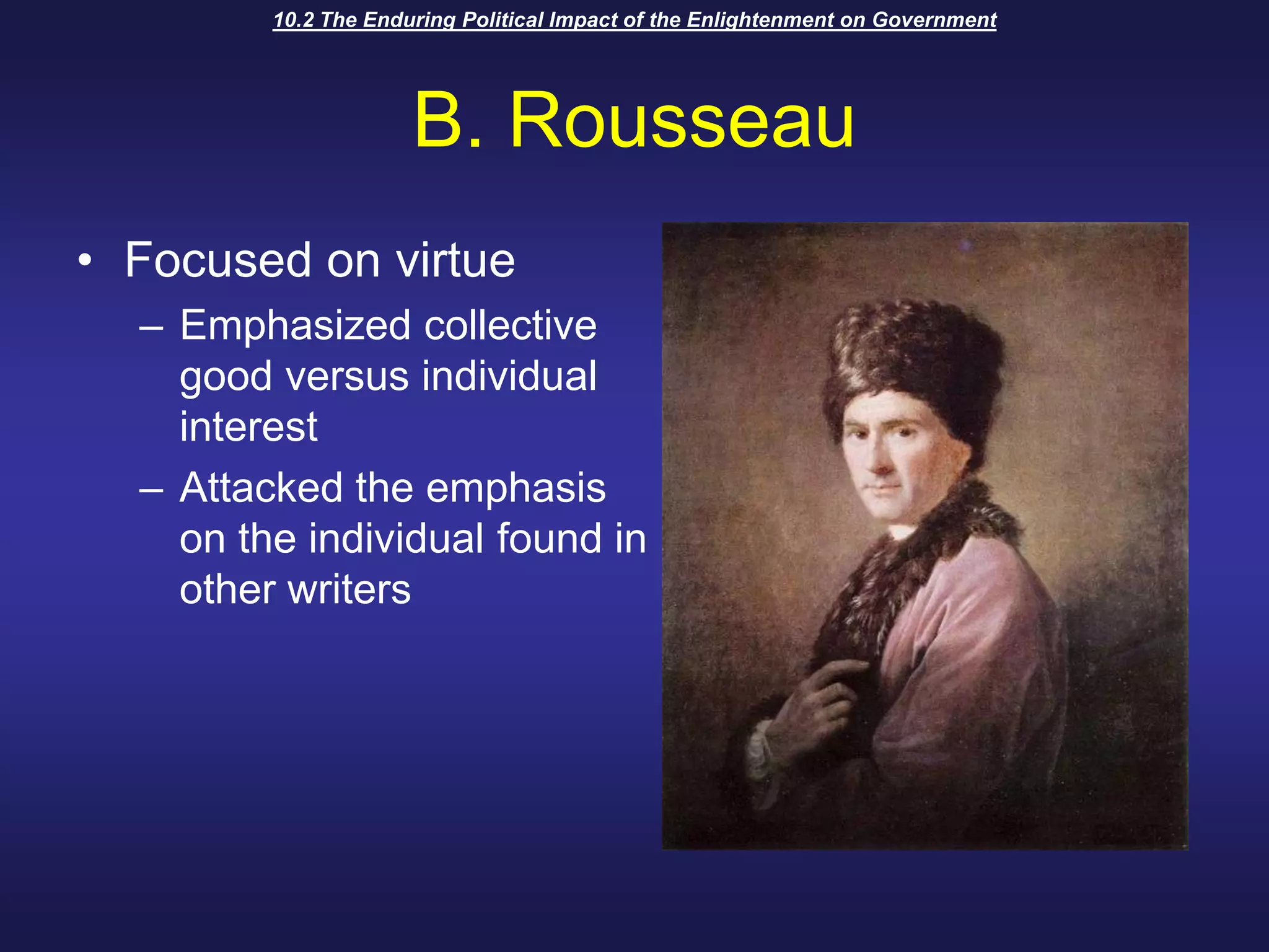 10.2 The Enduring Political Impact of the Enlightenment on GovernmentB. RousseauFocused on virtueEmphasized collective good versus individual interestAttacked the emphasis on the individual found in other writers