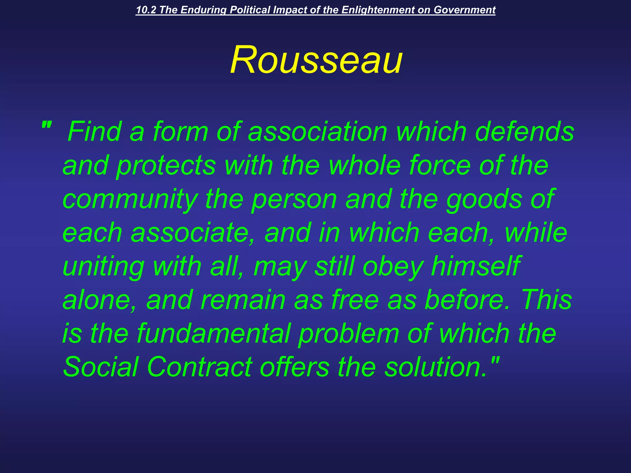 10.2 The Enduring Political Impact of the Enlightenment on GovernmentRousseau"  Find a form of association which defends and protects with the whole force of the community the person and the goods of each associate, and in which each, while uniting with all, may still obey himself alone, and remain as free as before. This is the fundamental problem of which the Social Contract offers the solution."