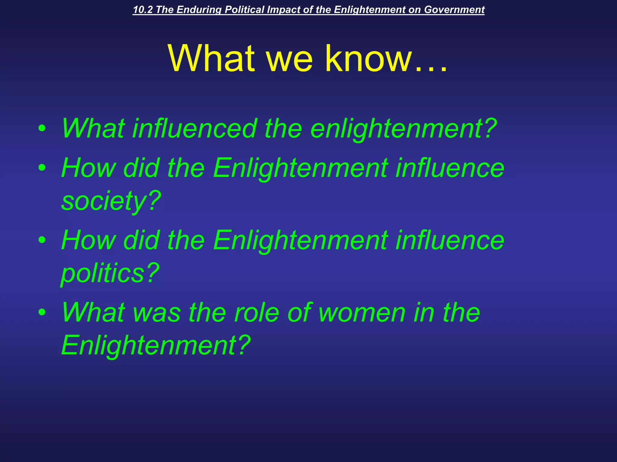 10.2 The Enduring Political Impact of the Enlightenment on GovernmentWhat we know…What influenced the enlightenment?How did the Enlightenment influence society?How did the Enlightenment influence politics?What was the role of women in the Enlightenment?