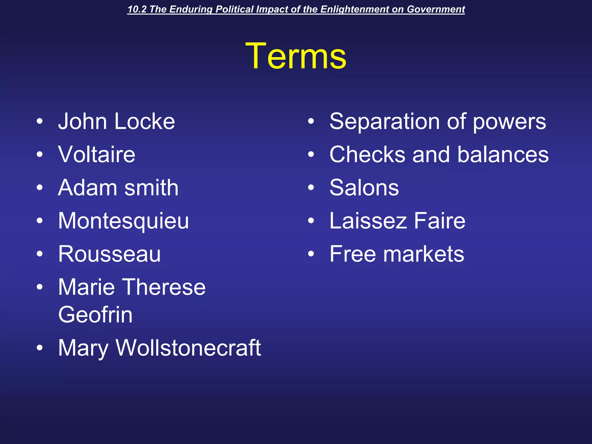 10.2 The Enduring Political Impact of the Enlightenment on GovernmentTermsJohn LockeVoltaireAdam smithMontesquieu RousseauMarie Therese GeofrinMary Wollstonecraft Separation of powersChecks and balancesSalonsLaissez FaireFree markets