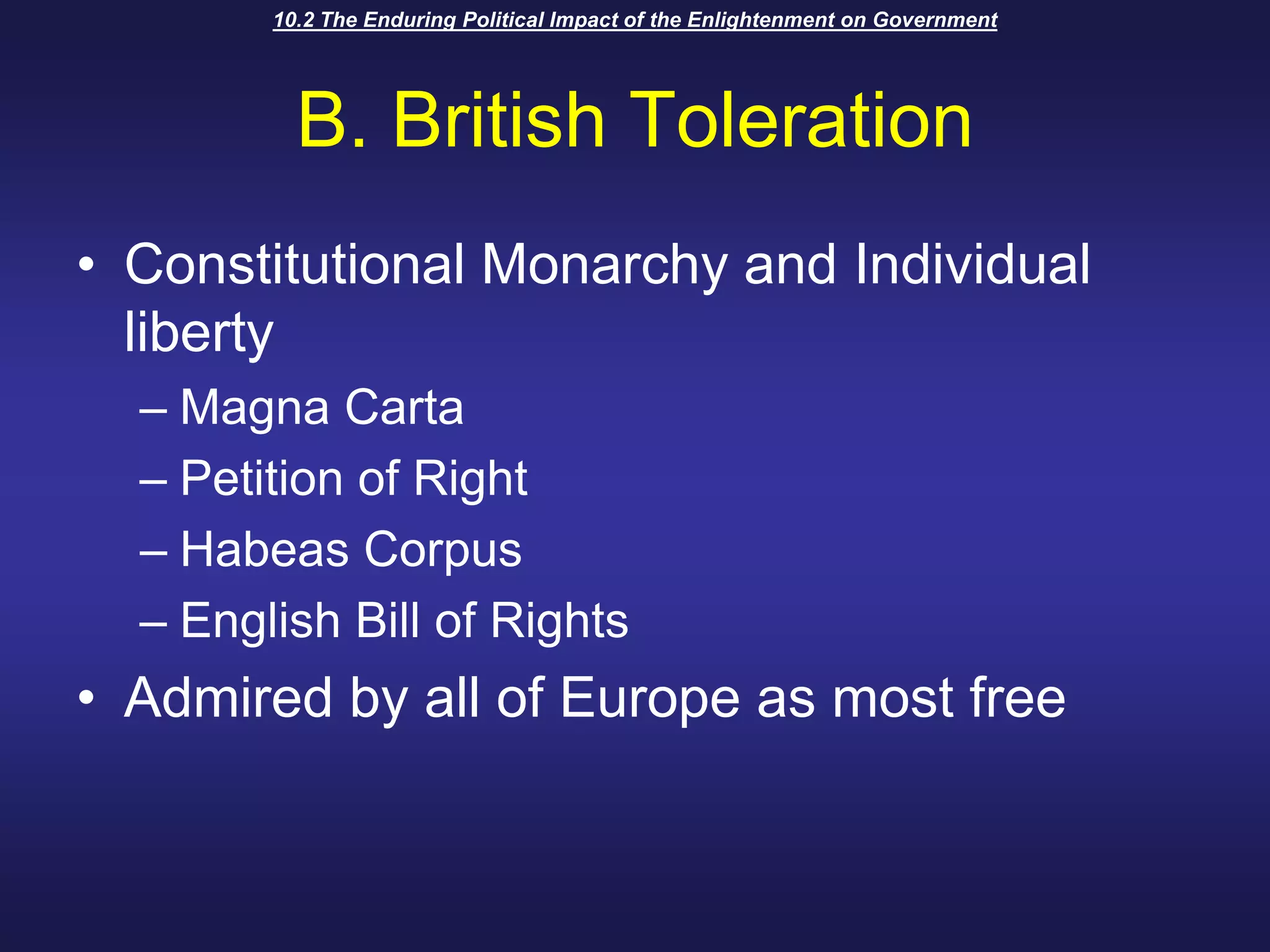 10.2 The Enduring Political Impact of the Enlightenment on GovernmentB. British TolerationConstitutional Monarchy and Individual libertyMagna CartaPetition of RightHabeas CorpusEnglish Bill of RightsAdmired by all of Europe as most free