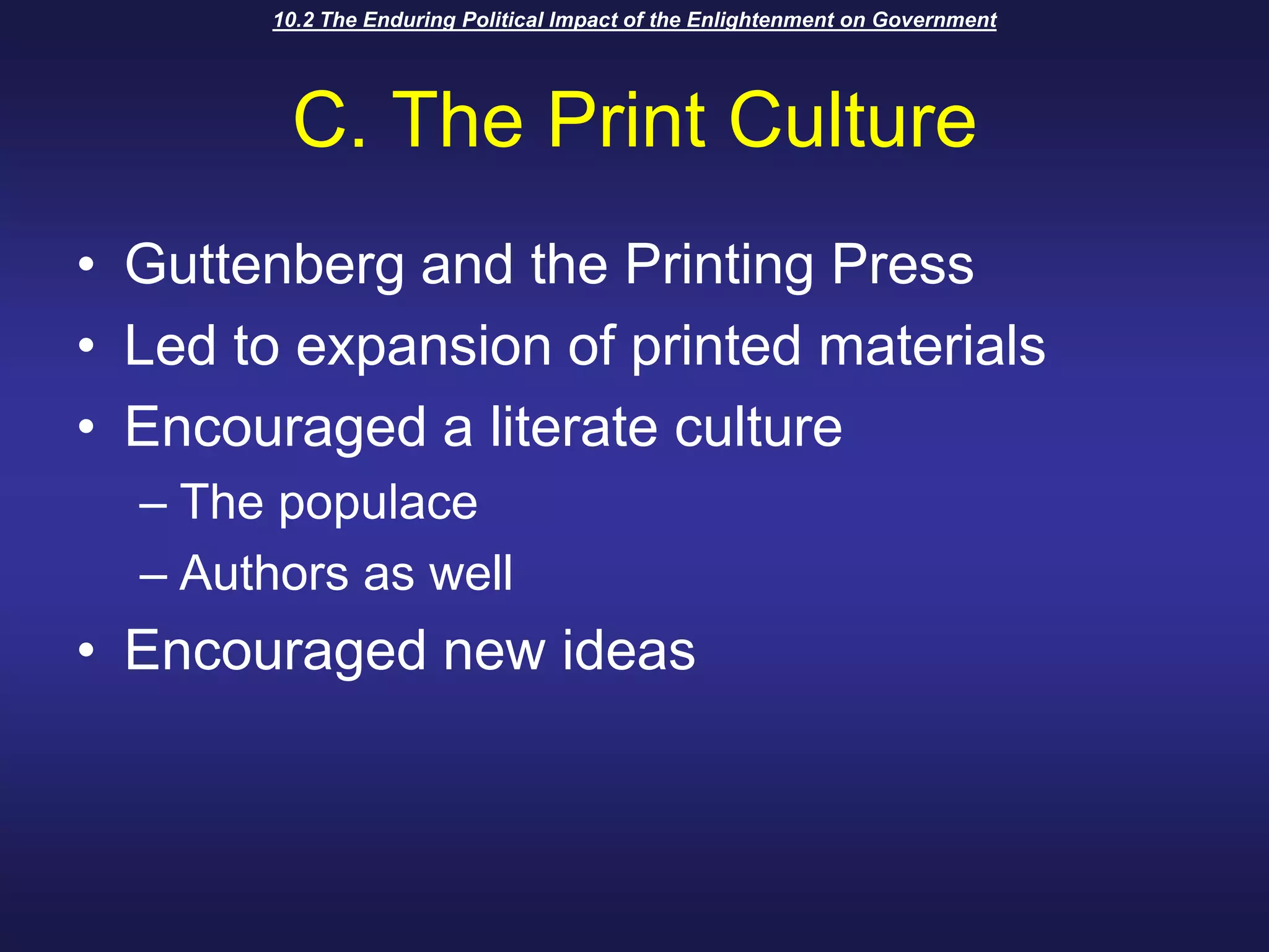 10.2 The Enduring Political Impact of the Enlightenment on GovernmentC. The Print CultureGuttenberg and the Printing PressLed to expansion of printed materialsEncouraged a literate cultureThe populaceAuthors as wellEncouraged new ideas