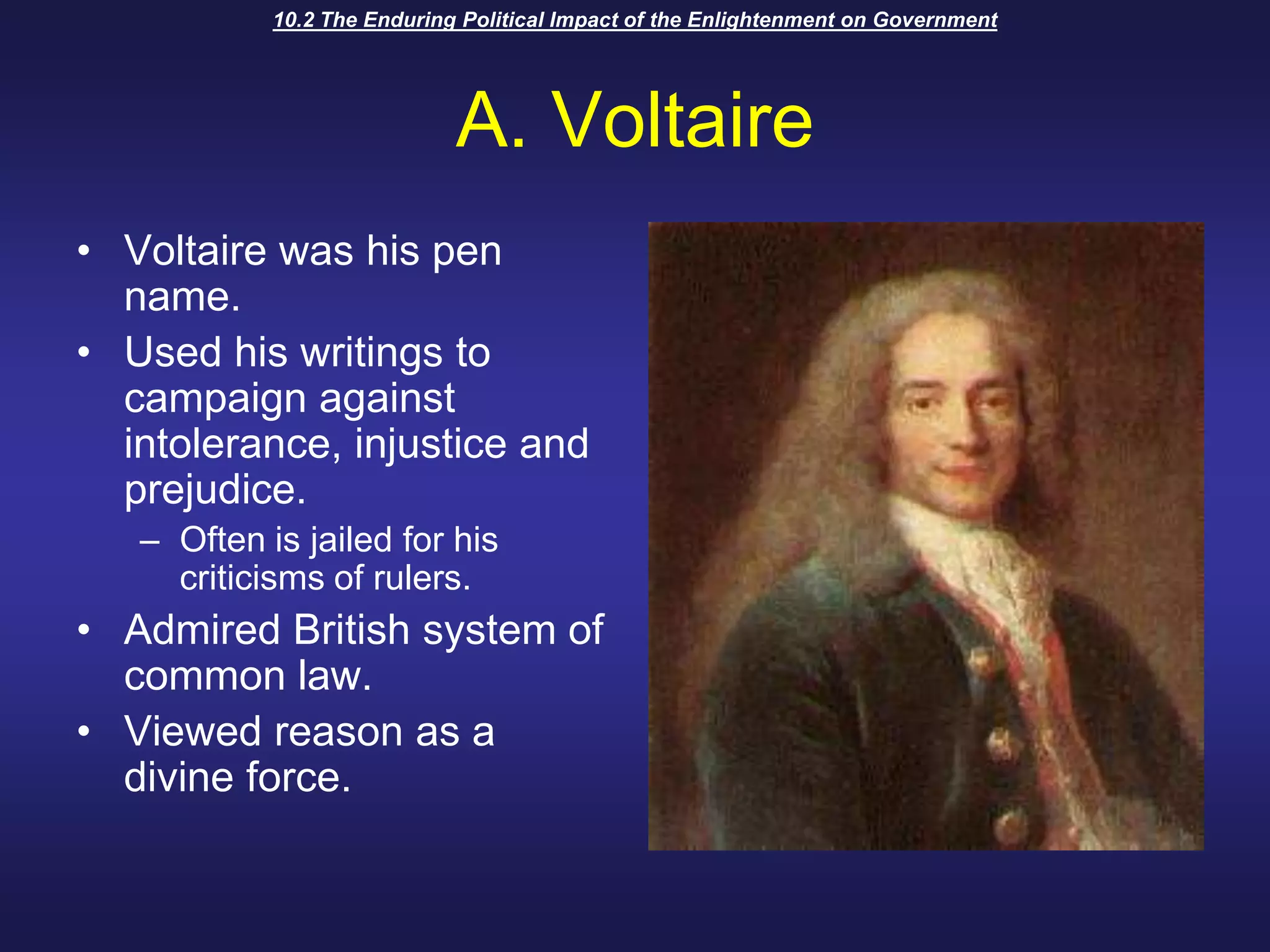 10.2 The Enduring Political Impact of the Enlightenment on GovernmentA. VoltaireVoltaire was his pen name.Used his writings to campaign against intolerance, injustice and prejudice.Often is jailed for his criticisms of rulers.Admired British system of common law.Viewed reason as a divine force.