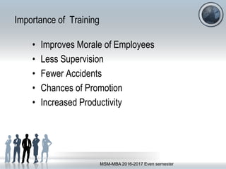 Importance of Training
• Improves Morale of Employees
• Less Supervision
• Fewer Accidents
• Chances of Promotion
• Increased Productivity
MSM-MBA 2016-2017 Even semester
 
