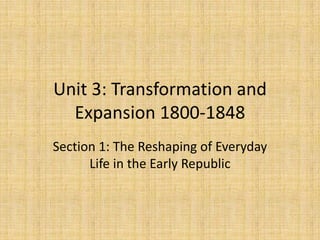 Unit 3: Transformation and
  Expansion 1800-1848
Section 1: The Reshaping of Everyday
      Life in the Early Republic
 