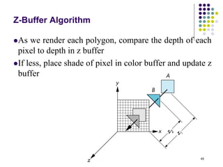 45
Z-Buffer Algorithm
As we render each polygon, compare the depth of each
pixel to depth in z buffer
If less, place shade of pixel in color buffer and update z
buffer
 