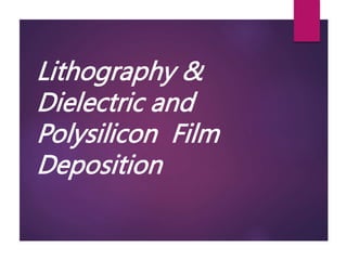 Lithography &
Dielectric and
Polysilicon Film
Deposition
 