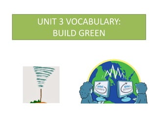 UNIT 3 VOCABULARY:
BUILD GREEN
 