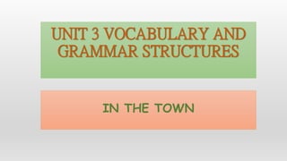 UNIT 3 VOCABULARY AND
GRAMMAR STRUCTURES
IN THE TOWN
 