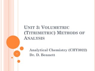 UNIT 3: VOLUMETRIC
(TITRIMETRIC) METHODS OF
ANALYSIS
Analytical Chemistry (CHY3022)
Dr. D. Bennett
1
 