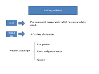 5- What are lakes?
Lake It’s a permanent mass of water which have accumulated
inland.
It´’s a lake of salt water.
Inland
sea
Water in lakes origin
Precipitation
Rivers and ground water
Glaciers
 