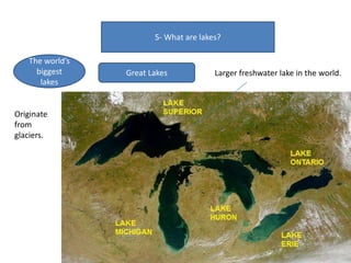 5- What are lakes?
The world’s
biggest
lakes
Great Lakes
Originate
from
glaciers.
Larger freshwater lake in the world.
 