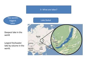 5- What are lakes?
The world’s
biggest
lakes
Lake Baikal
Deepest lake in the
world
Largest freshwater
lake by volume in the
world.
 