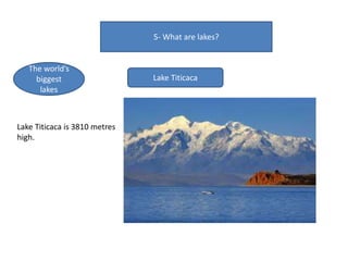 5- What are lakes?
The world’s
biggest
lakes
Lake Titicaca
Lake Titicaca is 3810 metres
high.
 