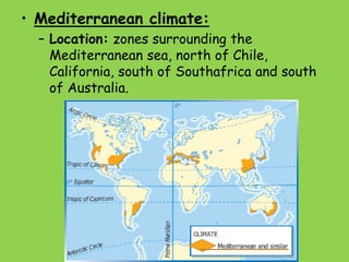 • Mediterranean climate:
– Location: zones surrounding the
Mediterranean sea, north of Chile,
California, south of Southafrica and south
of Australia.
 