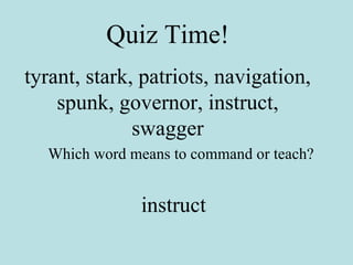 Quiz Time! tyrant, stark, patriots, navigation, spunk, governor, instruct, swagger Which word means to command or teach? instruct 