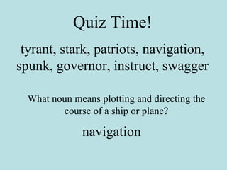 Quiz Time! tyrant, stark, patriots, navigation, spunk, governor, instruct, swagger What noun means plotting and directing the course of a ship or plane? navigation 